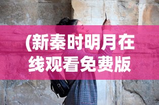 (新秦时明月在线观看免费版)新秦时明月，历史与传奇的交融