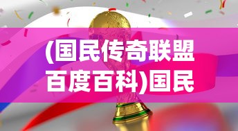 (国民传奇联盟百度百科)国民传奇联盟，游戏背后的文化现象与社会影响