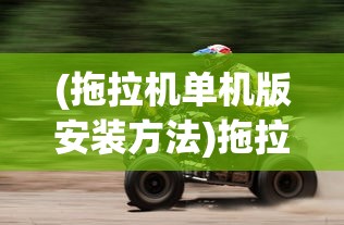 (拖拉机单机版安装方法)拖拉机单机版安装指南及常见问题解答