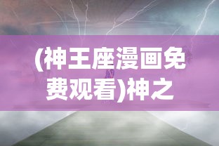 (神王座漫画免费观看)神之王座漫画，探索奇幻世界的魅力与深度
