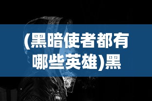 (黑暗使者都有哪些英雄)黑暗使者，神秘角色的职责与使命