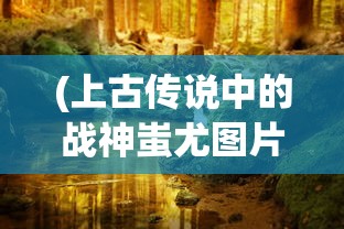 (上古传说中的战神蚩尤图片)上古战神蚩尤，神秘传说与英勇事迹