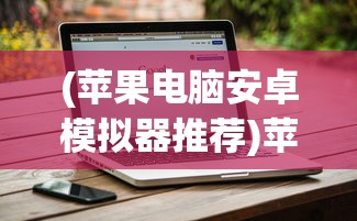 (苹果电脑安卓模拟器推荐)苹果电脑安卓模拟器，跨界体验的新篇章