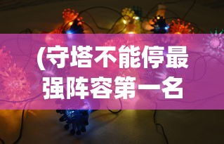 (守塔不能停最强阵容第一名)守塔不能停，探索最强阵容策略