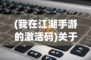 (我在江湖手游的激活码)关于我在江湖手游激活码输入位置的全面指南及常见问题解答