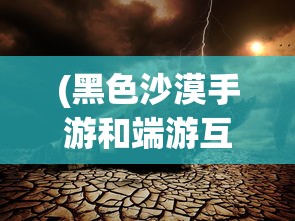 (黑色沙漠手游和端游互通吗知乎)黑色沙漠手游与端游互通性问题探讨