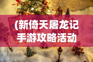 (新倚天屠龙记手游攻略活动循环)新倚天屠龙记手游攻略大全及常见问题解答