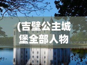 (吉壁公主城堡全部人物介绍)吉壁公主城堡，揭秘全部人物传奇