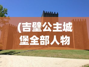 (吉壁公主城堡全部人物介绍)吉壁公主城堡，揭秘全部人物传奇