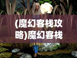 (魔幻客栈攻略)魔幻客栈满v版，探索神秘世界的独特体验