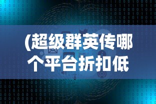 (超级群英传哪个平台折扣低)超级群英传折扣大的平台，玩家必知的攻略与平台推荐
