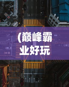 (巅峰霸业好玩吗)巅峰霸业高爆版，新时代的战略争霸游戏探索