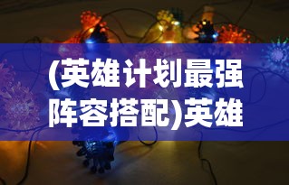 (英雄计划最强阵容搭配)英雄计划，探索最强阵容之秘
