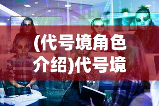 (代号境角色介绍)代号境角色深度解析与探讨