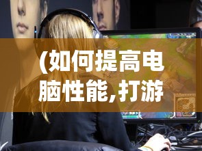 (如何提高电脑性能,打游戏老是卡顿)提高电脑性能，解决游戏卡顿问题——全方位指南