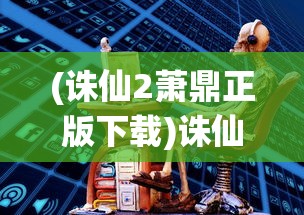 (诛仙2萧鼎正版下载)诛仙二，萧鼎正版的奇幻世界
