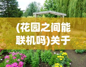 (花园之间能联机吗)关于游戏花园之间是否可以联机的问题探讨