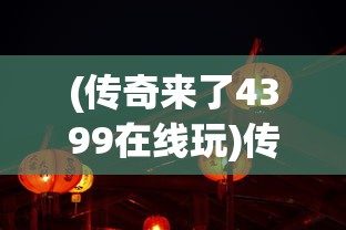 (传奇来了4399在线玩)传奇来了4399手机版，游戏新纪元