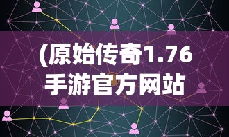 (原始传奇1.76手游官方网站客服电话)原始传奇1.76手游官方网站——探索经典游戏的新世界