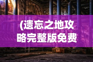 (遗忘之地攻略完整版免费观看)遗忘之地攻略完整版，探索未知的秘密
