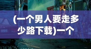 (一个男人要走多少路下载)一个男人要走多少路游戏，探索与冒险的无限旅程