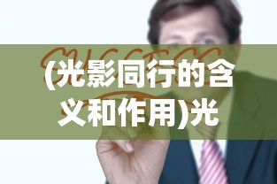 (光影同行的含义和作用)光影同行，探索含义与深层价值