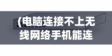 (电脑连接不上无线网络手机能连上是怎么回事)电脑连接不上无线网络但手机却可以，问题解析与解决方案