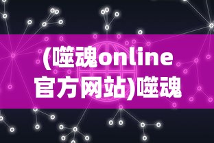 (噬魂online官方网站)噬魂online，游戏世界深度解析与探索