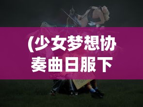 (少女梦想协奏曲日服下载)少女梦想协奏曲，探寻日服独特魅力