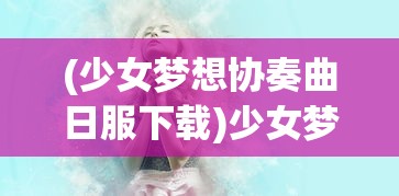 (少女梦想协奏曲日服下载)少女梦想协奏曲，探寻日服独特魅力