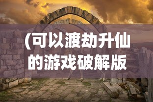 (可以渡劫升仙的游戏破解版)渡劫升仙，游戏新世界的文章标题