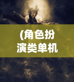(角色扮演类单机手机游戏排行)安卓平台上角色扮演类单机游戏的魅力与探索