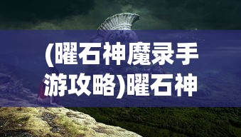 (曜石神魔录手游攻略)曜石神魔录游戏攻略大全及常见问题解答（FAQ）