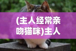(主人经常亲吻猫咪)主人亲吻猫咪，它知道吗？——猫对亲吻的感知与反应探索