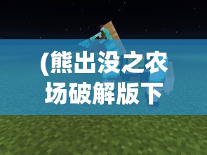 (熊出没之农场破解版下载安装)无敌版熊出没农场，游戏新体验的深度解析