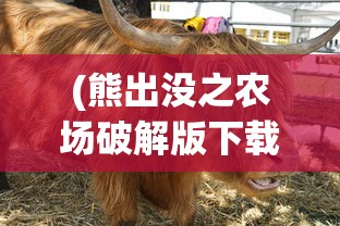 (熊出没之农场破解版下载安装)无敌版熊出没农场，游戏新体验的深度解析