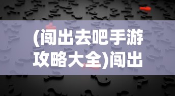 (闯出去吧手游攻略大全)闯出去吧手游攻略大全及常见问题解答