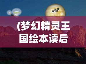 (梦幻精灵王国绘本读后感)梦幻精灵王国绘本，探索奇幻世界的魅力之旅