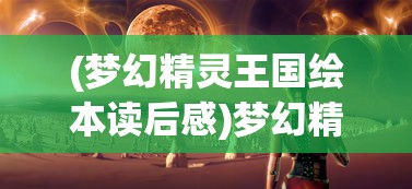 (梦幻精灵王国绘本读后感)梦幻精灵王国绘本，探索奇幻世界的魅力之旅