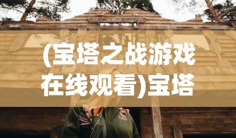 (宝塔之战游戏在线观看)宝塔之战游戏，策略与冒险的完美结合