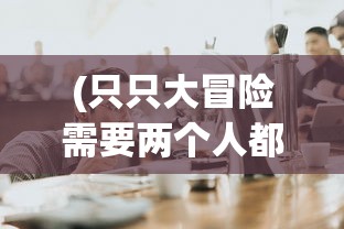 (只只大冒险需要两个人都够买吗)关于只只大冒险，是否需要两个人都购买游戏？