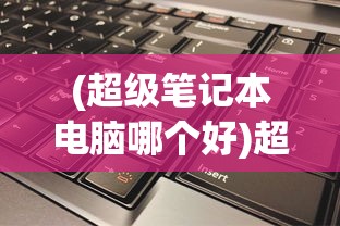 (超级笔记本电脑哪个好)超级笔记本电脑推荐，选购指南与常见问题解答