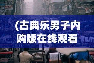 (古典乐男子内购版在线观看)古典乐男子内购版，深度探索与解读