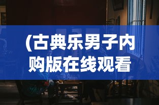 (古典乐男子内购版在线观看)古典乐男子内购版，深度探索与解读