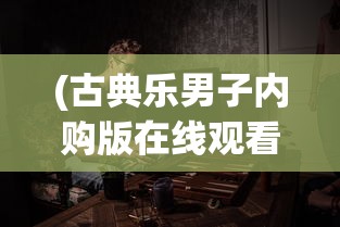 (古典乐男子内购版在线观看)古典乐男子内购版，深度探索与解读