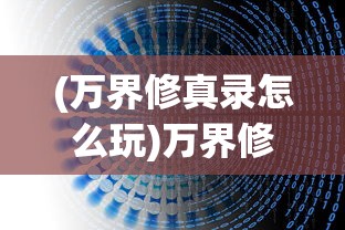 (万界修真录怎么玩)万界修真录攻略大全，从入门到精通的全面指南