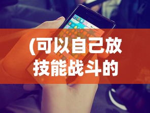 (可以自己放技能战斗的游戏手游)探索技能战斗游戏，玩家自主释放技能的无限可能