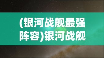 (银河战舰最强阵容)银河战舰，探索宇宙的新纪元之舟