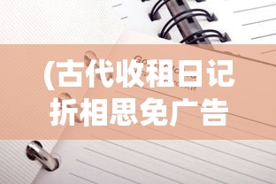 (古代收租日记折相思免广告版最新版下载)古代收租日记与折相思，免广告的古老情怀
