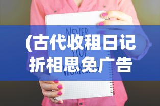 (古代收租日记折相思免广告版最新版下载)古代收租日记与折相思，免广告的古老情怀